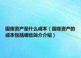 固定资产是什么成本（固定资产的成本包括哪些简介介绍）