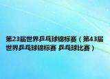 第23届世界乒乓球锦标赛（第43届世界乒乓球锦标赛 乒乓球比赛）