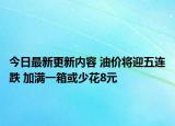 今日最新更新内容 油价将迎五连跌 加满一箱或少花8元