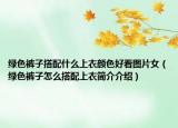 绿色裤子搭配什么上衣颜色好看图片女（绿色裤子怎么搭配上衣简介介绍）