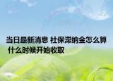 当日最新消息 社保滞纳金怎么算 什么时候开始收取