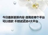 今日最新更新内容 信用差哪个平台可以借款 不妨试试这4大平台