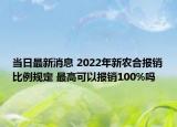 当日最新消息 2022年新农合报销比例规定 最高可以报销100%吗