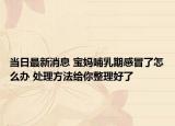 当日最新消息 宝妈哺乳期感冒了怎么办 处理方法给你整理好了