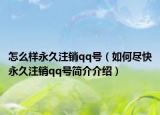 怎么样永久注销qq号（如何尽快永久注销qq号简介介绍）