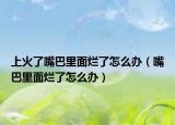 上火了嘴巴里面烂了怎么办（嘴巴里面烂了怎么办）