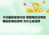 今日最新更新内容 频繁网贷没有逾期会影响征信吗 为什么会这样