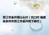 晋江市金井镇山头村（坑口村 福建省泉州市晋江市金井镇下辖村）