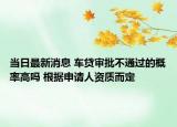 当日最新消息 车贷审批不通过的概率高吗 根据申请人资质而定