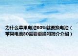 为什么苹果电池80%就要换电池（苹果电池80需要更换吗简介介绍）