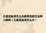 儿童流鼻涕怎么办最有效的方法早上咳嗽（儿童流鼻涕怎么办）