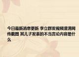 今日最新消息更新 李立群发视频澄清网传截图 其儿子发表的不当言论内容是什么