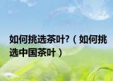如何挑选茶叶?（如何挑选中国茶叶）