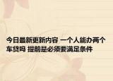 今日最新更新内容 一个人能办两个车贷吗 提前是必须要满足条件