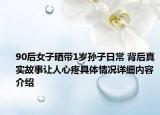 90后女子晒带1岁孙子日常 背后真实故事让人心疼具体情况详细内容介绍
