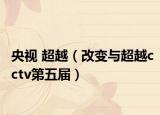 央视 超越（改变与超越cctv第五届）