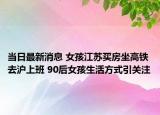当日最新消息 女孩江苏买房坐高铁去沪上班 90后女孩生活方式引关注