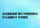 当日最新消息 银行卡频繁转账为什么会被封卡 怎样解封