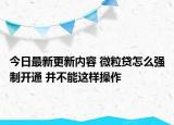 今日最新更新内容 微粒贷怎么强制开通 并不能这样操作