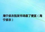海宁皮衣批发市场最了便宜（海宁皮衣）