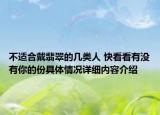 不适合戴翡翠的几类人 快看看有没有你的份具体情况详细内容介绍