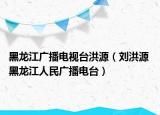 黑龙江广播电视台洪源（刘洪源 黑龙江人民广播电台）