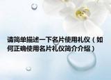 请简单描述一下名片使用礼仪（如何正确使用名片礼仪简介介绍）