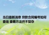 当日最新消息 贷款合同编号如何查询 查看方法并不复杂