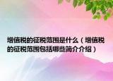 增值税的征税范围是什么（增值税的征税范围包括哪些简介介绍）