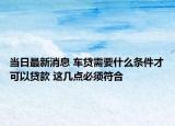 当日最新消息 车贷需要什么条件才可以贷款 这几点必须符合