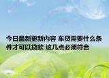 今日最新更新内容 车贷需要什么条件才可以贷款 这几点必须符合