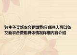 独生子买新农合要缴费吗 哪些人可以免交新农合费用具体情况详细内容介绍