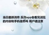 当日最新消息 反诈app会看见浏览的内容和手机信息吗 用户请注意