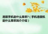 港版手机是什么意思?（手机港版机是什么意思简介介绍）