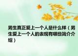 男生真正爱上一个人是什么样（男生爱上一个人的表现有哪些简介介绍）
