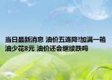 当日最新消息 油价五连降!加满一箱油少花8元 油价还会继续跌吗