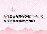 学生怎么办理公交卡?（学生公交卡怎么办理简介介绍）