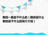 数控一般是干什么的（数控是什么 数控是干什么的简介介绍）