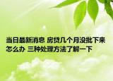 当日最新消息 房贷几个月没批下来怎么办 三种处理方法了解一下