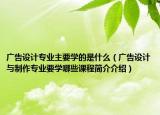 广告设计专业主要学的是什么（广告设计与制作专业要学哪些课程简介介绍）