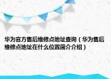 华为官方售后维修点地址查询（华为售后维修点地址在什么位置简介介绍）