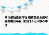 今日最新更新内容 借钱最安全最可靠有哪些平台 这些口子可以放心申请