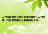 人力资源服务有限公司注册条件（人力资源公司注册需要什么条件简介介绍）