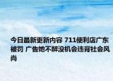 今日最新更新内容 711便利店广东被罚 广告她不醉没机会违背社会风尚