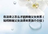 在法律上怎么才能断绝父女关系（如何断绝父女法律关系简介介绍）