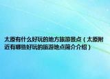 太原有什么好玩的地方旅游景点（太原附近有哪些好玩的旅游地点简介介绍）