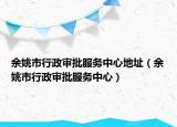 余姚市行政审批服务中心地址（余姚市行政审批服务中心）