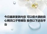 今日最新更新内容 可以借大额的良心网贷口子有哪些 推荐以下这些平台