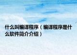 什么叫编译程序（编译程序是什么软件简介介绍）