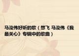 马浚伟好听的歌（想飞 马浚伟《我最关心》专辑中的歌曲）